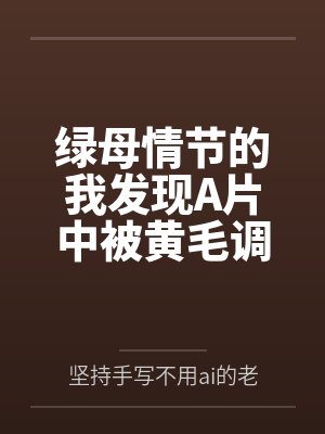 绿母情节的我发现A片中被黄毛调教的少妇就是我的母亲
