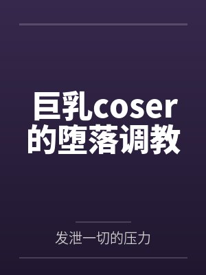 巨乳coser的堕落调教
