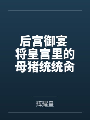后宫御宴 将皇宫里的母猪统统肏服在我的胯下 后宫御宴 将皇宫里的母猪统统肏服在我的胯下