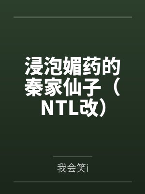 浸泡媚药的秦家仙子（NTL改）