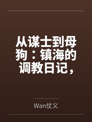 从谋士到母狗:镇海的调教日记,最终拉着逸仙与海筹共筑被精液灌满的淫乱后宫 从谋士到母狗:镇海的调教日记,最终拉着逸仙与海筹共筑被精液灌满的淫乱后宫