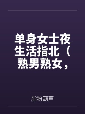 单身女士夜生活指北(熟男熟女,1V1H) 单身女士夜生活指北(熟男熟女,1V1H)