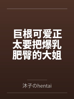 巨根可爱正太要把爆乳肥臀的大姐姐母猪们寝取种付操干个遍 巨根可爱正太要把爆乳肥臀的大姐姐母猪们寝取种付操干个遍