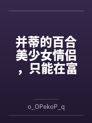 并蒂的百合美少女情侣,只能在富家少爷的阴谋下一步步淫堕成rbq啦~ 并蒂的百合美少女情侣,只能在富家少爷的阴谋下一步步淫堕成rbq啦~