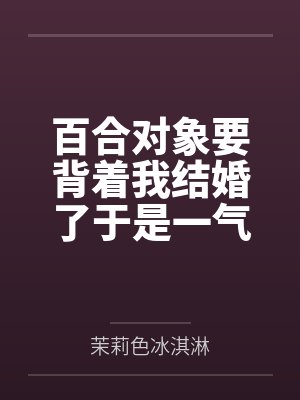 百合对象要背着我结婚了于是一气之下离家出走后发生的故事