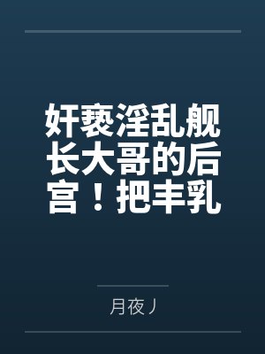 奸亵淫乱舰长大哥的后宫!把丰乳肥臀的阿波尼亚淫堕成专属淫母巨星伊甸也难逃本正太的魔爪! 奸亵淫乱舰长大哥的后宫!把丰乳肥臀的阿波尼亚淫堕成专属淫母巨星伊甸也难逃本正太的魔爪!