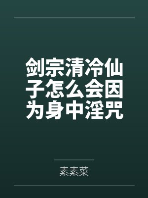 剑宗清冷仙子怎么会因为身中淫咒by宋清心宋清 剑宗清冷仙子怎么会因为身中淫咒by宋清心宋清