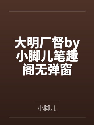 大明厂督by小脚儿笔趣阁无弹窗
