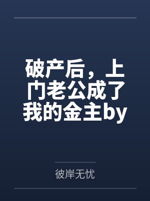 破产后，上门老公成了我的金主by彼岸无忧笔趣阁无弹窗