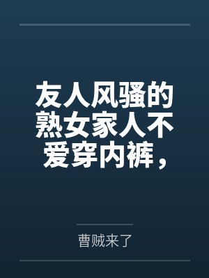 友人风骚的熟女家人不爱穿内裤，被我当着友人的面，用大鸡巴狠狠的插入并内射，精液灌满她们娇嫩的子宫，还