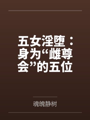 五女淫堕：身为“雌尊会”的五位爆乳肥臀的熟女高层领袖，会因为区区雄性的调教就变成最下贱的媚屌肉便器母