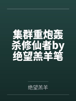 集群重炮轰杀修仙者by绝望羔羊笔趣阁无弹窗