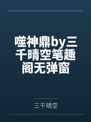 噬神鼎by三千晴空笔趣阁无弹窗