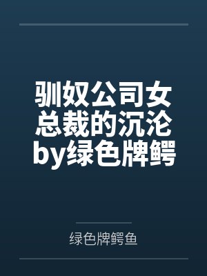驯奴公司女总裁的沉沦by绿色牌鳄鱼笔趣阁无弹窗