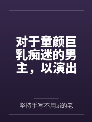 对于童颜巨乳痴迷的男主，以演出名义邀请到了女神天目纯by坚持手写不用ai的老艺术家