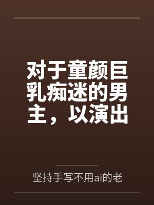 对于童颜巨乳痴迷的男主，以演出名义邀请到了女神天目纯by坚持手写不用ai的老艺术家笔趣阁无弹窗