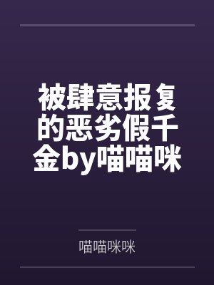 被肆意报复的恶劣假千金by喵喵咪咪