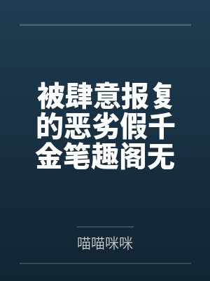 被肆意报复的恶劣假千金笔趣阁无弹窗
