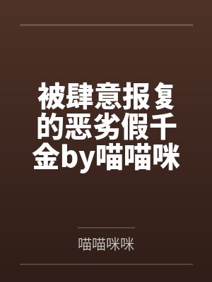 被肆意报复的恶劣假千金by喵喵咪咪笔趣阁无弹窗