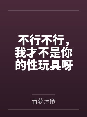 不行不行,我才不是你的性玩具呀!笔趣阁无弹窗 不行不行,我才不是你的性玩具呀!笔趣阁无弹窗