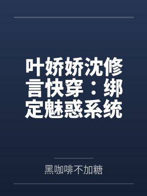 叶娇娇沈修言快穿：绑定魅惑系统后，娇娇要做绝色美人