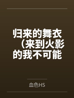 归来的舞衣(来到火影的我不可能这么污)笔趣阁无弹窗 归来的舞衣(来到火影的我不可能这么污)笔趣阁无弹窗