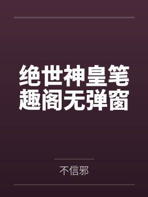 绝世神皇笔趣阁无弹窗
