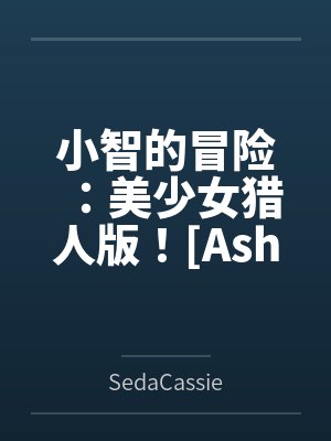 小智的冒险:美少女猎人版![Ash's Adventure: Girls' Hunter Editi 小智的冒险:美少女猎人版![Ash's Adventure: Girls' Hunter Editi