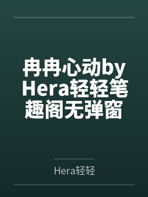 冉冉心动byHera轻轻笔趣阁无弹窗