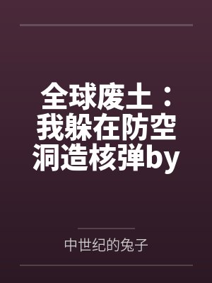 全球废土：我躲在防空洞造核弹by中世纪的兔子