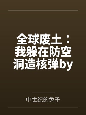 全球废土：我躲在防空洞造核弹by中世纪的兔子笔趣阁无弹窗