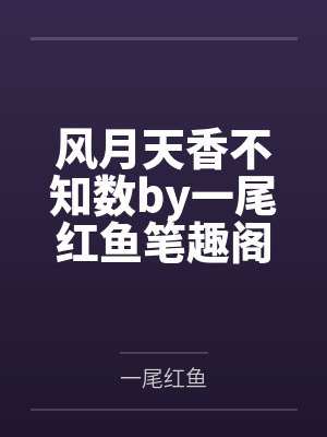 风月天香不知数by一尾红鱼笔趣阁无弹窗