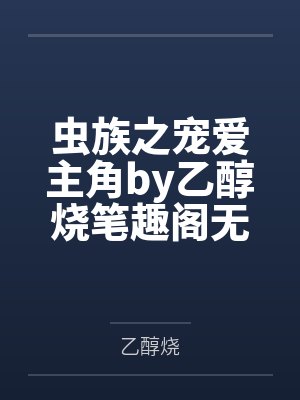 虫族之宠爱主角by乙醇烧笔趣阁无弹窗