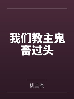 我们教主鬼畜过头by桃宝卷 我们教主鬼畜过头by桃宝卷
