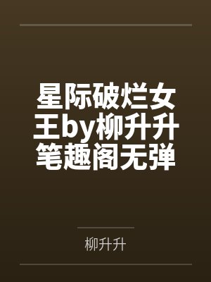 星际破烂女王by柳升升笔趣阁无弹窗