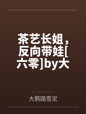 茶艺长姐，反向带娃[六零]by大鹅踏雪泥笔趣阁无弹窗
