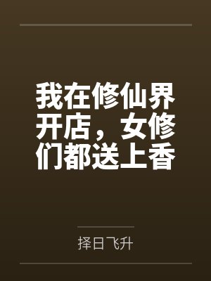 我在修仙界开店，女修们都送上香逼来给我操by择日飞升笔趣阁无弹窗