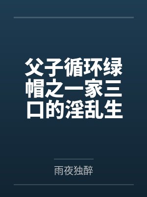 父子循环绿帽之一家三口的淫乱生活by雨夜独醉