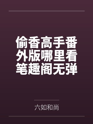 偷香高手番外版哪里看笔趣阁无弹窗