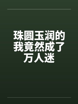 珠圆玉润的我竟然成了万人迷
