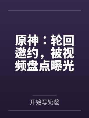 原神：轮回邀约，被视频盘点曝光by开始写奶爸笔趣阁无弹窗