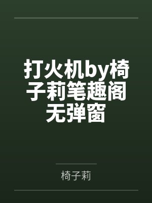 打火机by椅子莉笔趣阁无弹窗