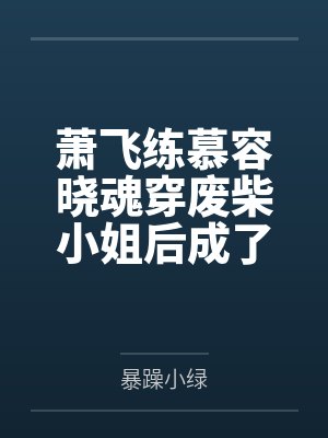 萧飞练慕容晓魂穿废柴小姐后成了疯批美人