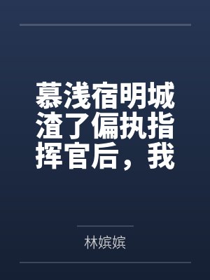 慕浅宿明城渣了偏执指挥官后，我被娇养了