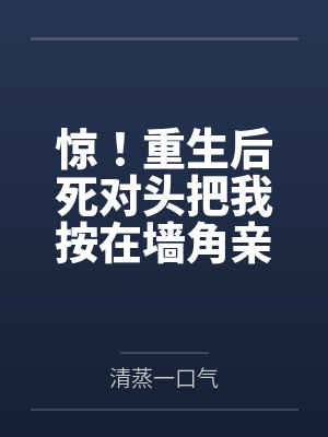 惊！重生后死对头把我按在墙角亲by清蒸一口气