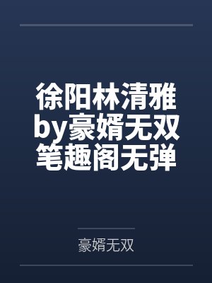 徐阳林清雅by豪婿无双笔趣阁无弹窗