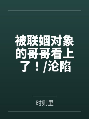 被联姻对象的哥哥看上了！沦陷在他怀里by时则里