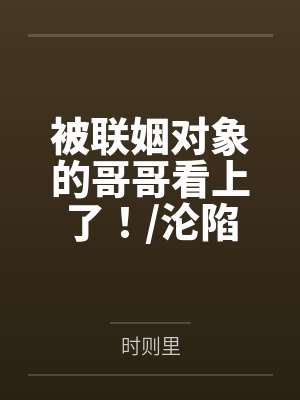 被联姻对象的哥哥看上了！沦陷在他怀里笔趣阁无弹窗
