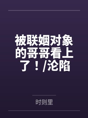被联姻对象的哥哥看上了！沦陷在他怀里by时则里笔趣阁无弹窗