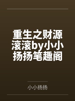 重生之财源滚滚by小小扬扬笔趣阁无弹窗